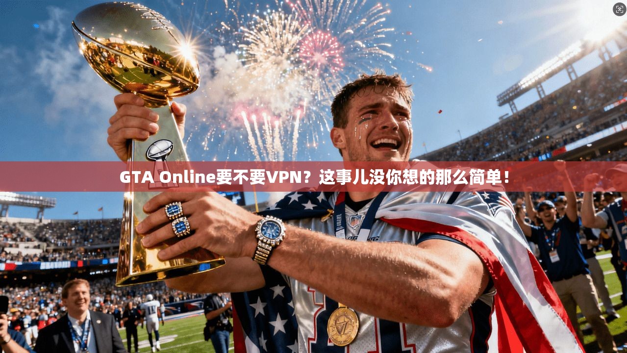 GTA Online要不要VPN？这事儿没你想的那么简单！