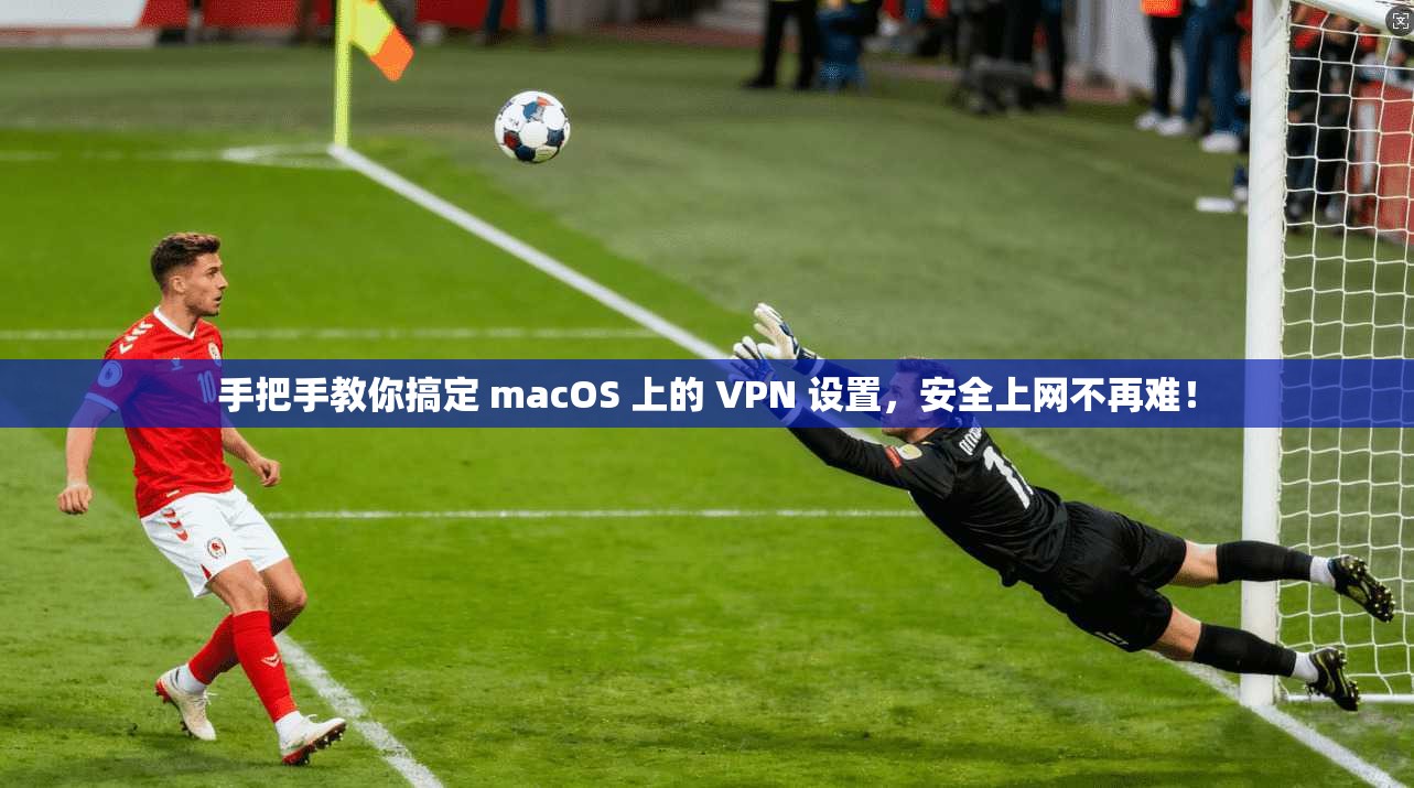 手把手教你搞定 macOS 上的 VPN 设置，安全上网不再难！