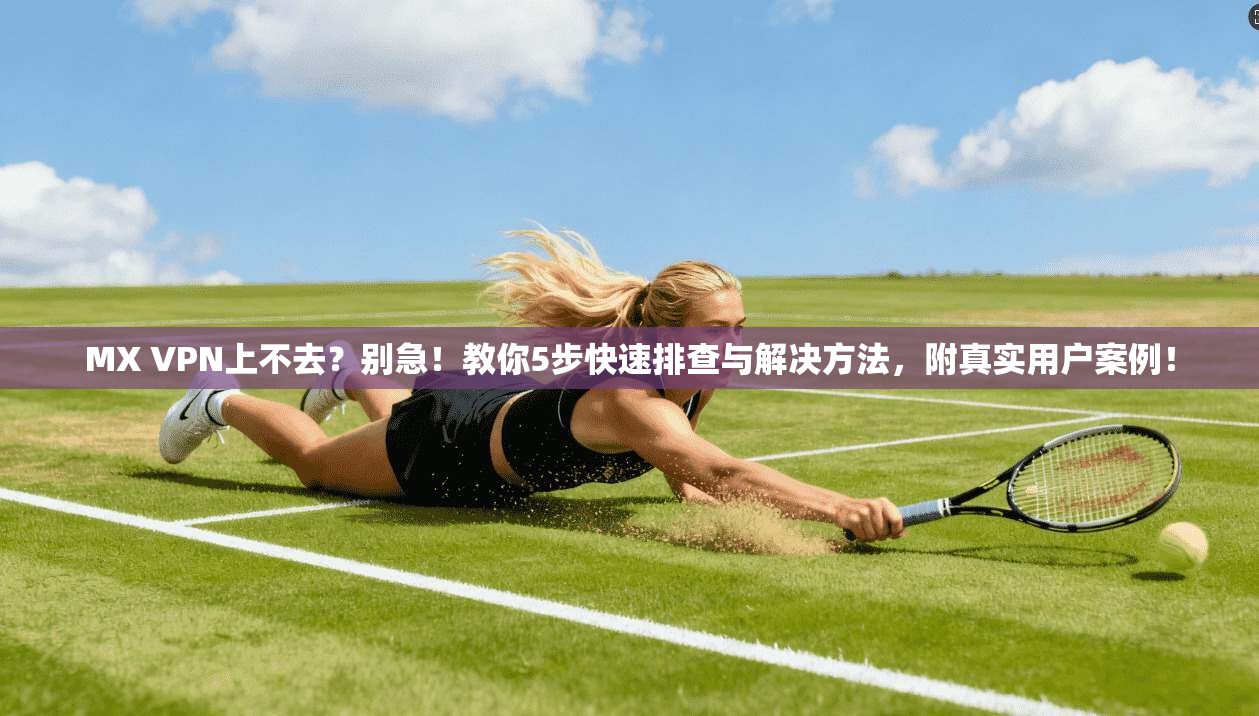 MX VPN上不去？别急！教你5步快速排查与解决方法，附真实用户案例！