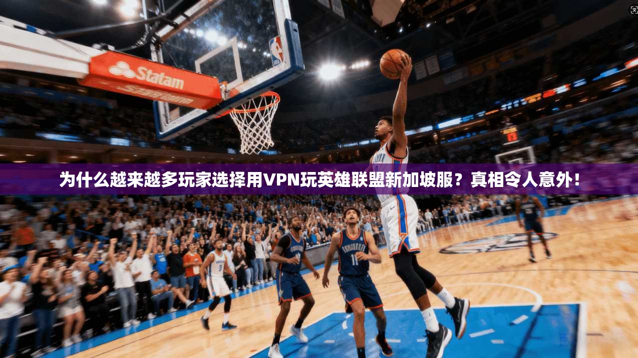 为什么越来越多玩家选择用VPN玩英雄联盟新加坡服？真相令人意外！