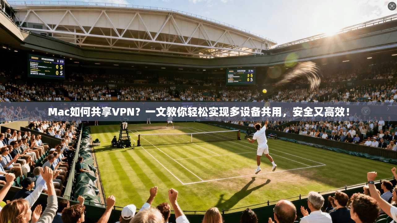 Mac如何共享VPN？一文教你轻松实现多设备共用，安全又高效！
