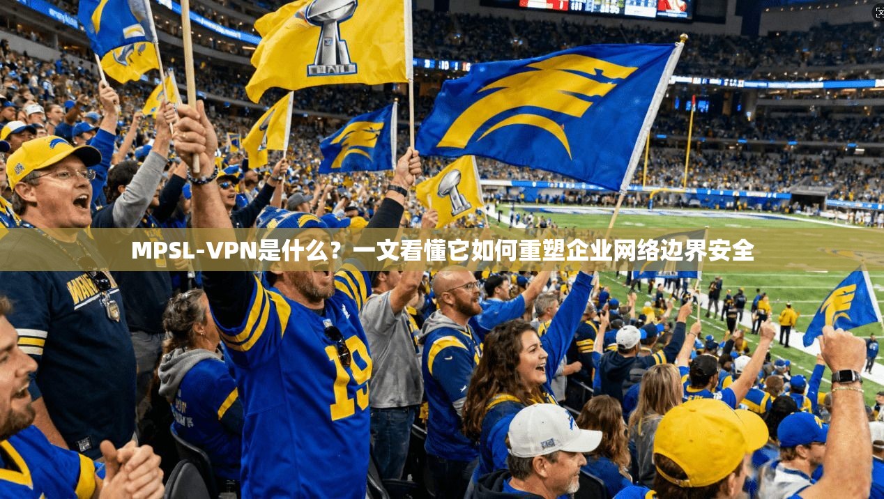 MPSL-VPN是什么？一文看懂它如何重塑企业网络边界安全