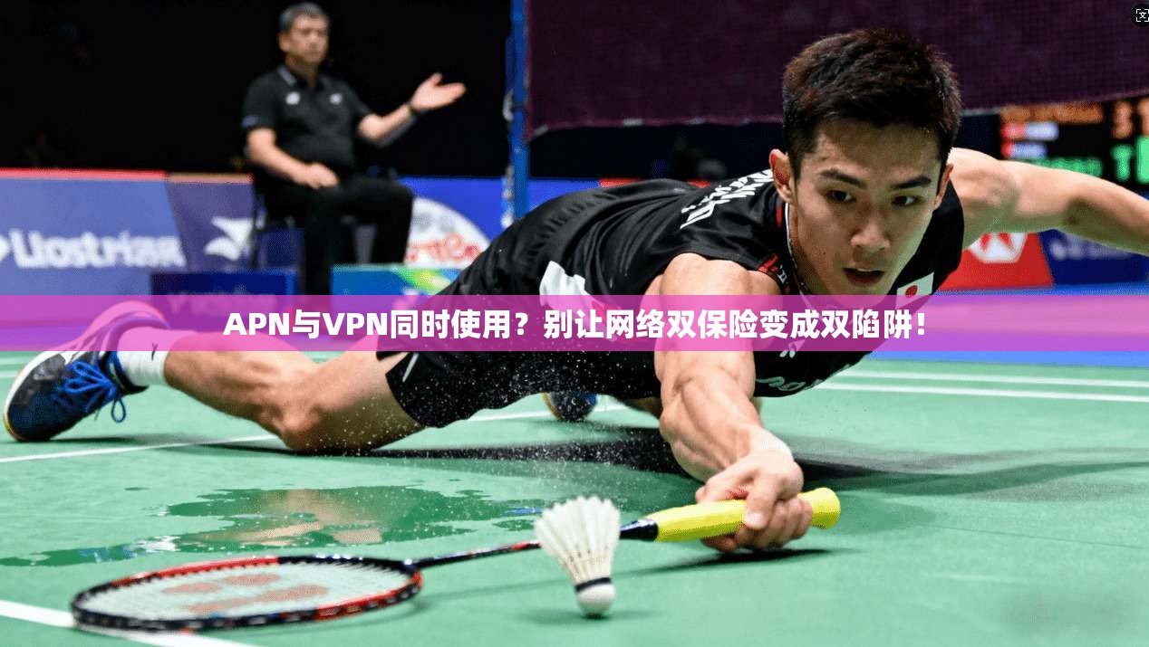 APN与VPN同时使用？别让网络双保险变成双陷阱！