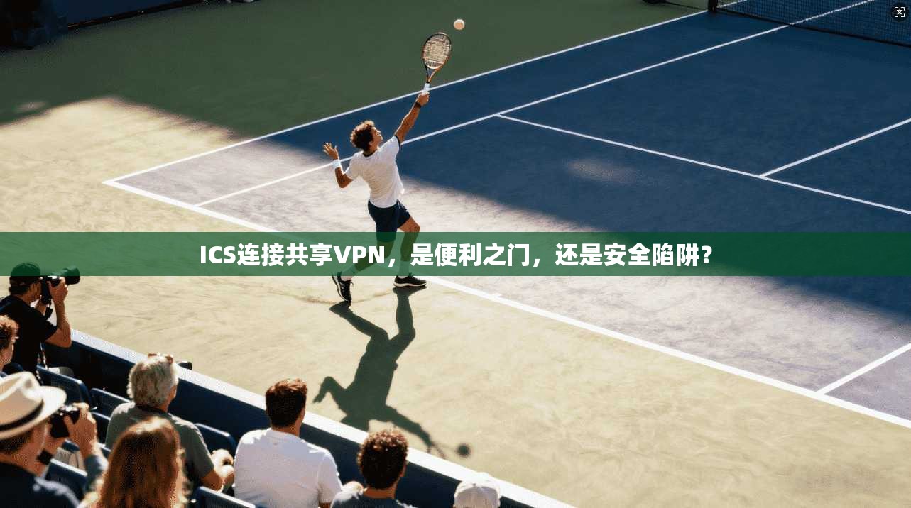 ICS连接共享VPN，是便利之门，还是安全陷阱？