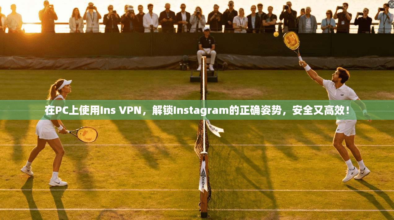 在PC上使用Ins VPN，解锁Instagram的正确姿势，安全又高效！