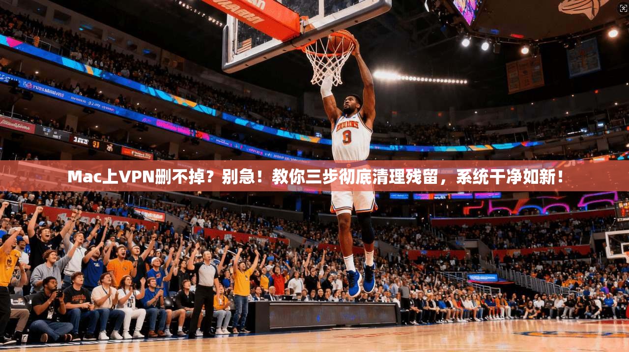 Mac上VPN删不掉？别急！教你三步彻底清理残留，系统干净如新！