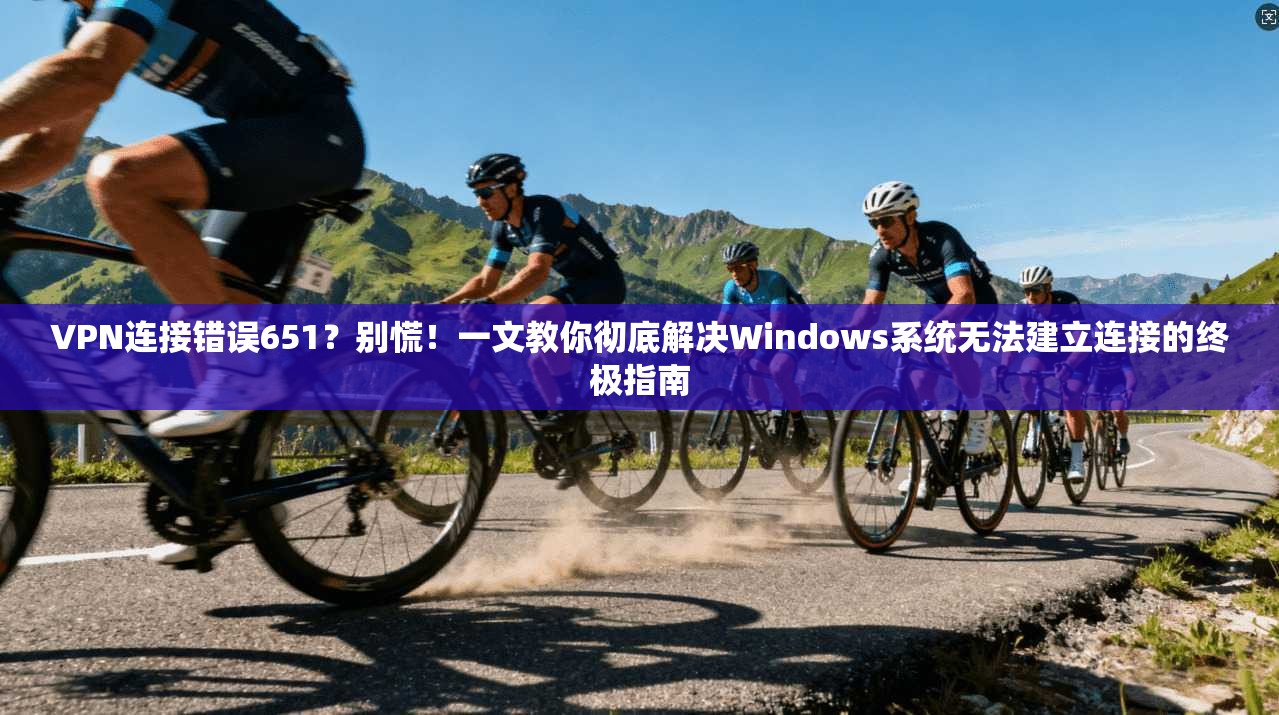 VPN连接错误651？别慌！一文教你彻底解决Windows系统无法建立连接的终极指南