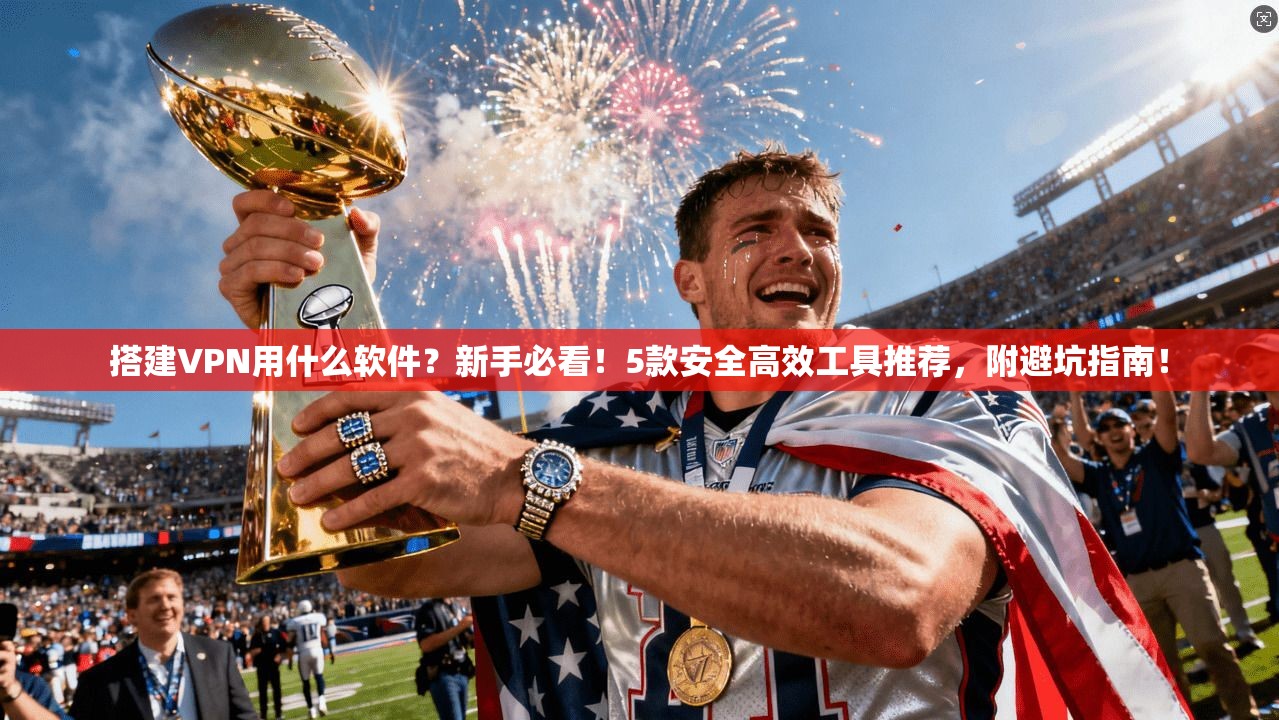 搭建VPN用什么软件？新手必看！5款安全高效工具推荐，附避坑指南！