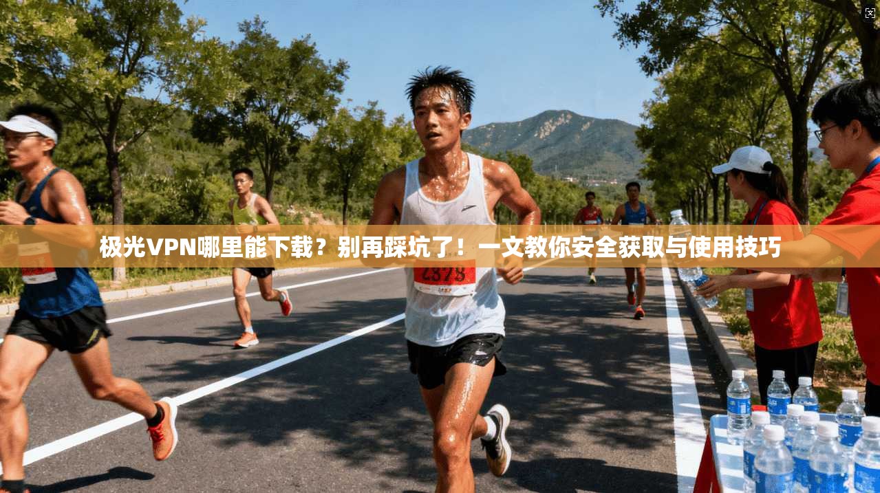 极光VPN哪里能下载？别再踩坑了！一文教你安全获取与使用技巧