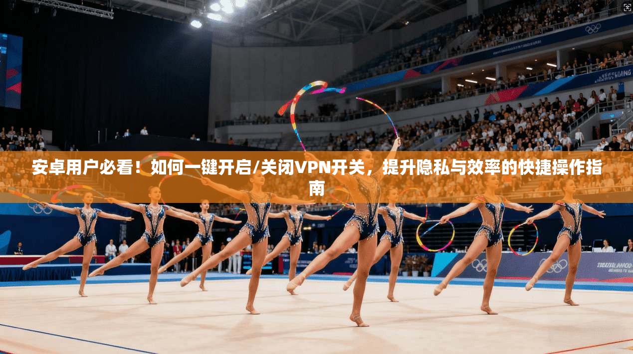 安卓用户必看！如何一键开启/关闭VPN开关，提升隐私与效率的快捷操作指南