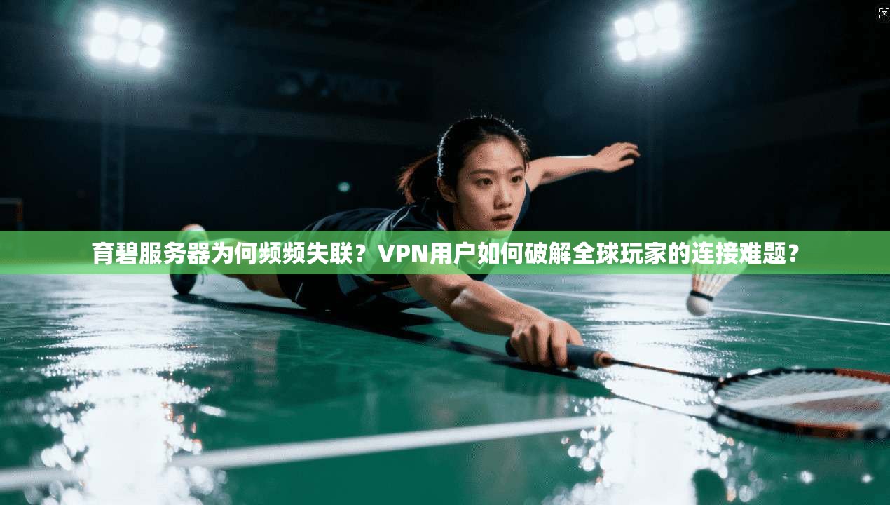 育碧服务器为何频频失联？VPN用户如何破解全球玩家的连接难题？