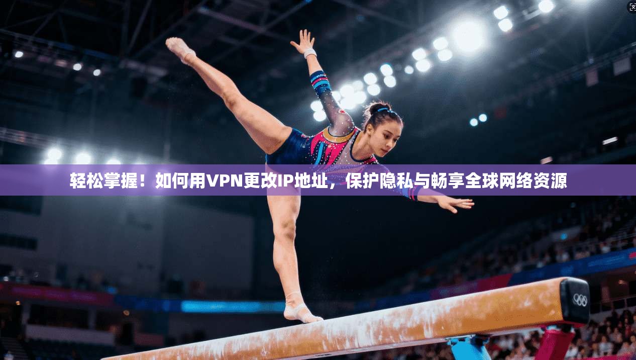 轻松掌握！如何用VPN更改IP地址，保护隐私与畅享全球网络资源