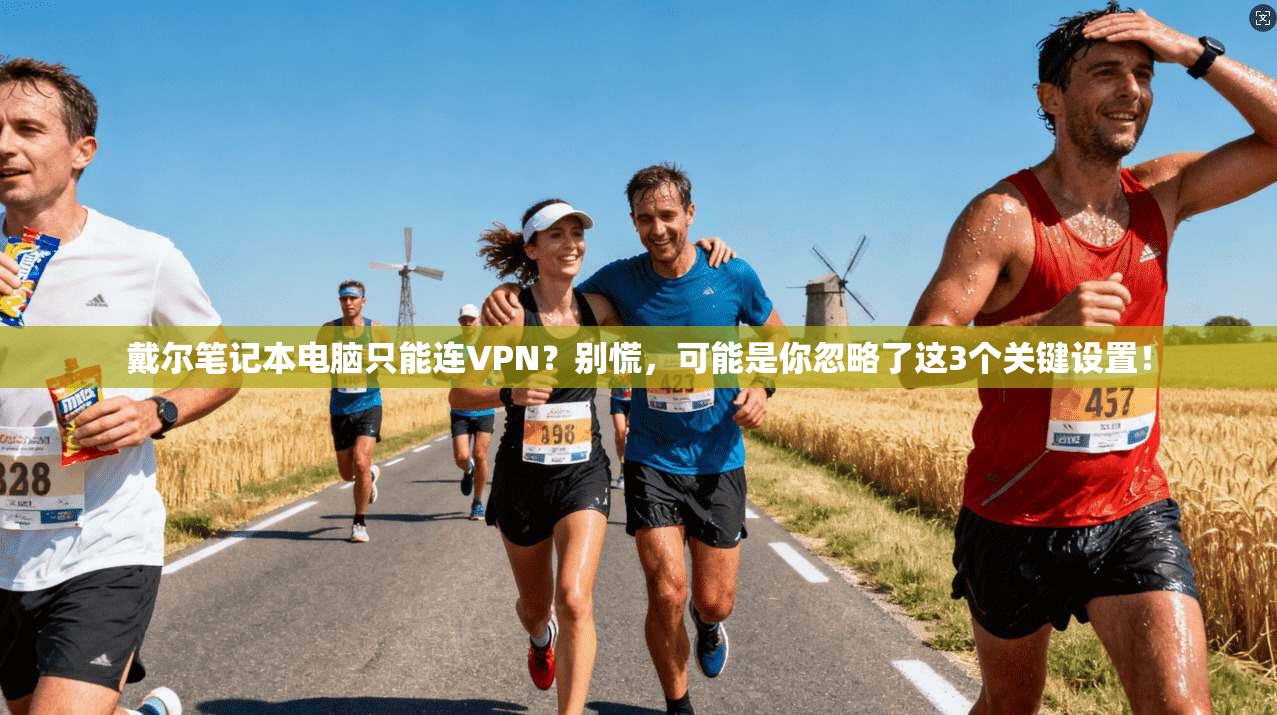 戴尔笔记本电脑只能连VPN？别慌，可能是你忽略了这3个关键设置！