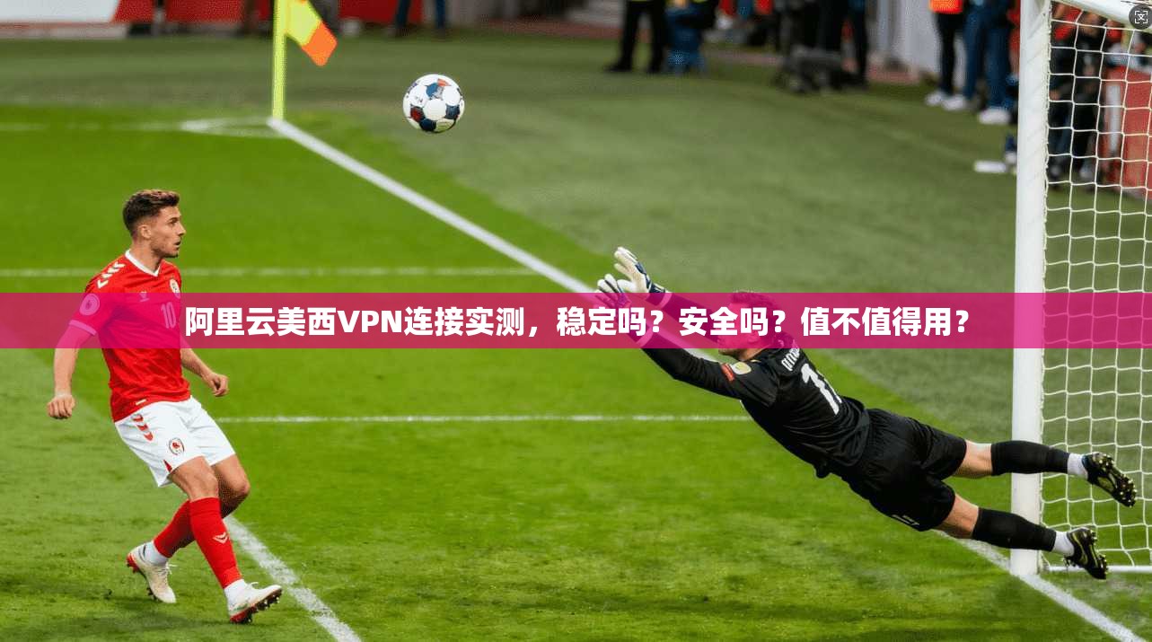 阿里云美西VPN连接实测,稳定吗?安全吗?值不值得用?