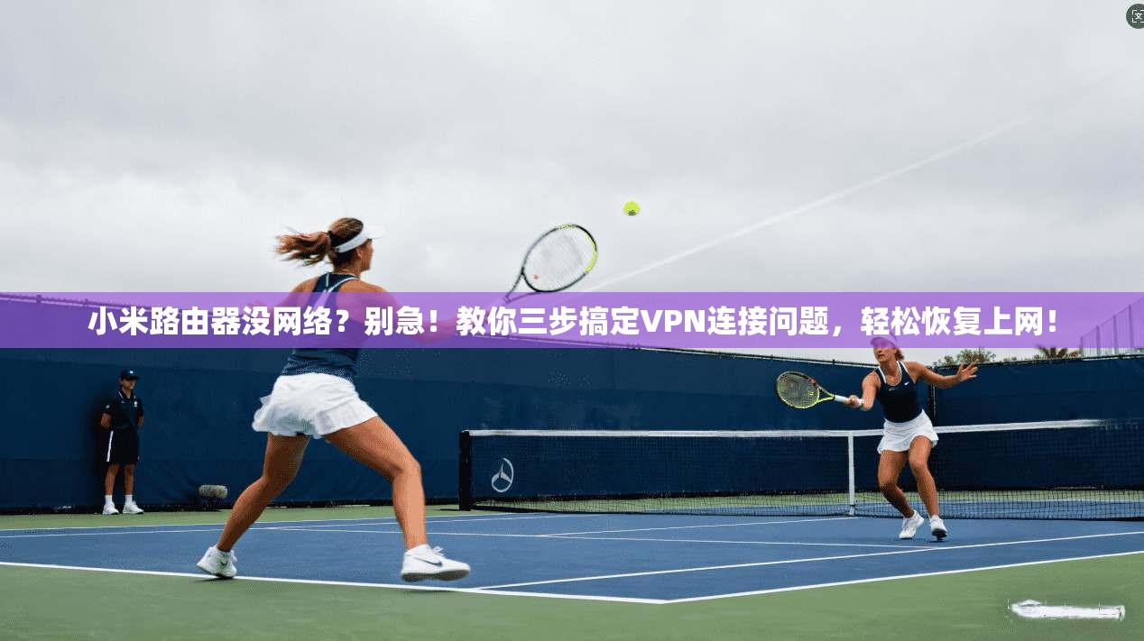 小米路由器没网络？别急！教你三步搞定VPN连接问题，轻松恢复上网！