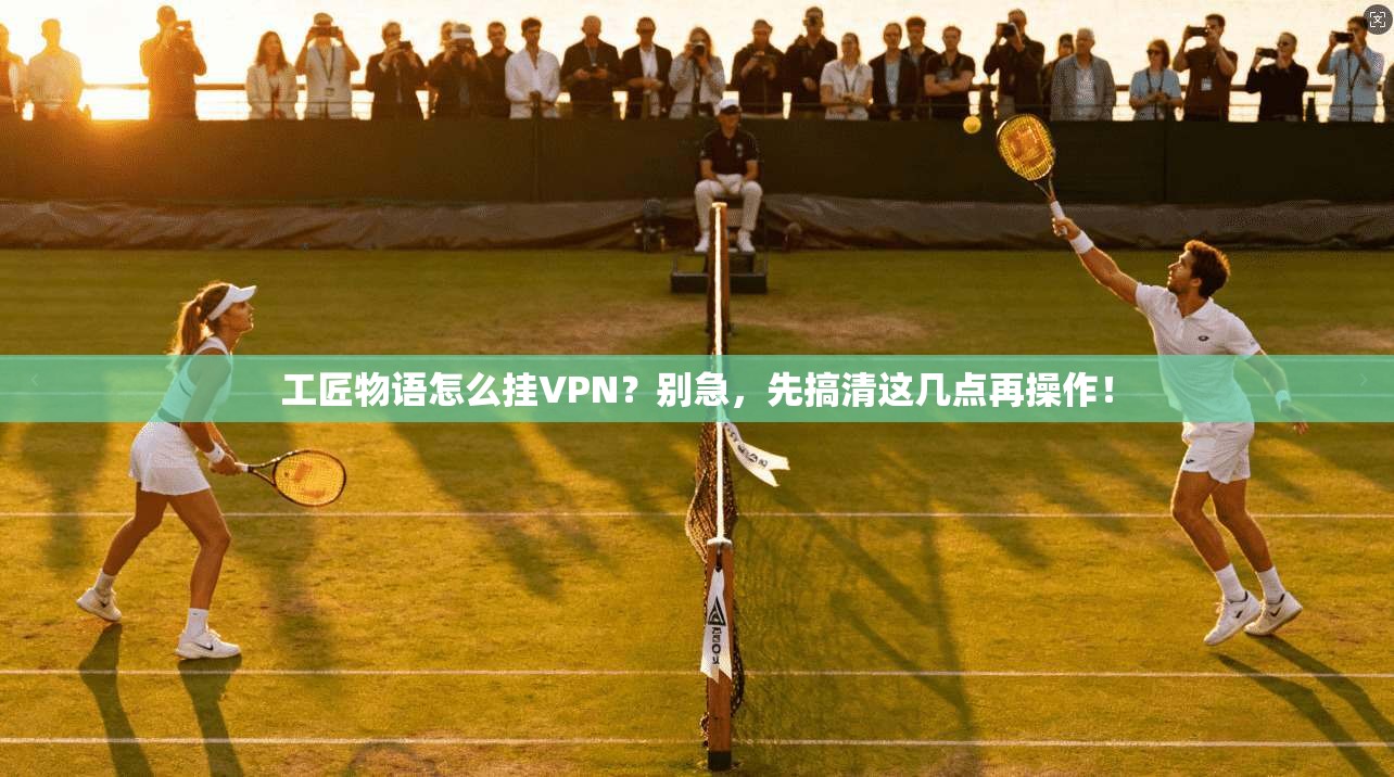 工匠物语怎么挂VPN？别急，先搞清这几点再操作！