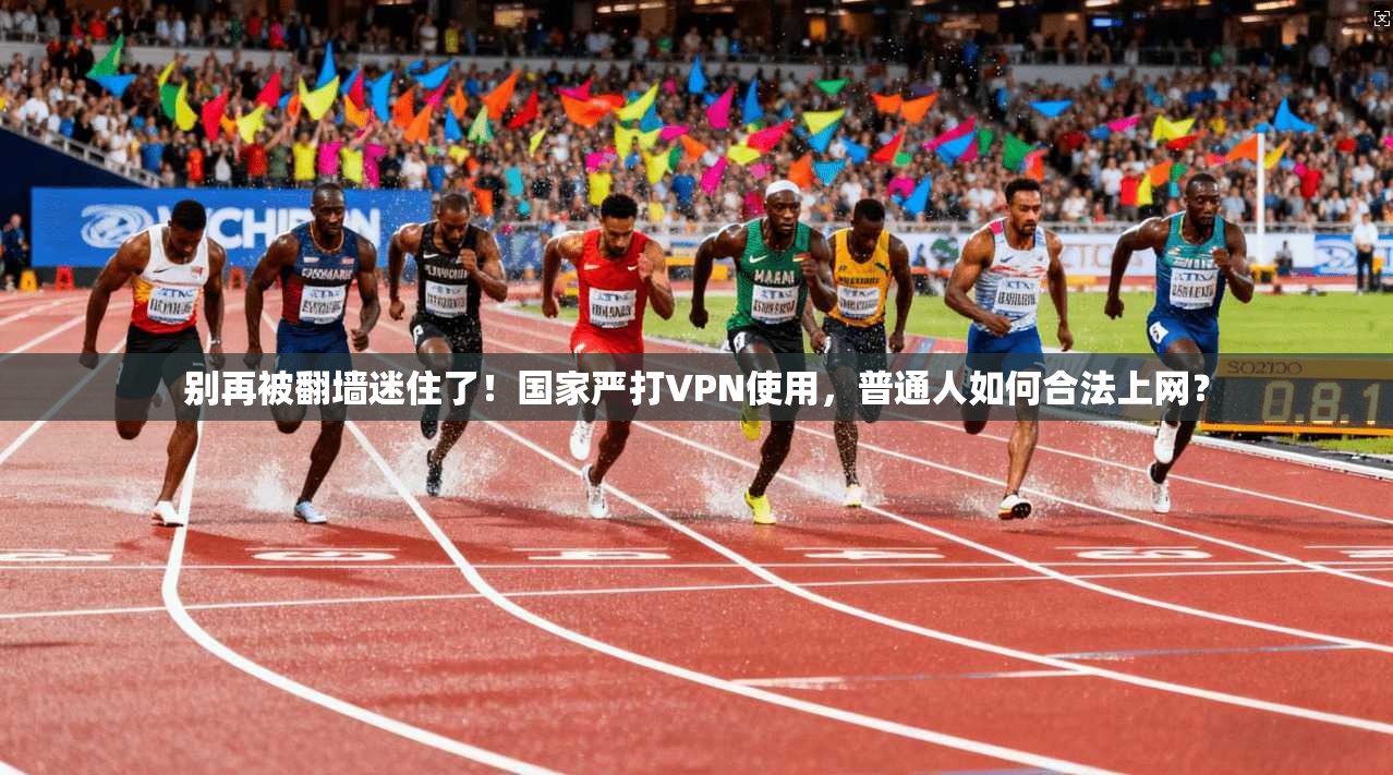 别再被翻墙迷住了！国家严打VPN使用，普通人如何合法上网？