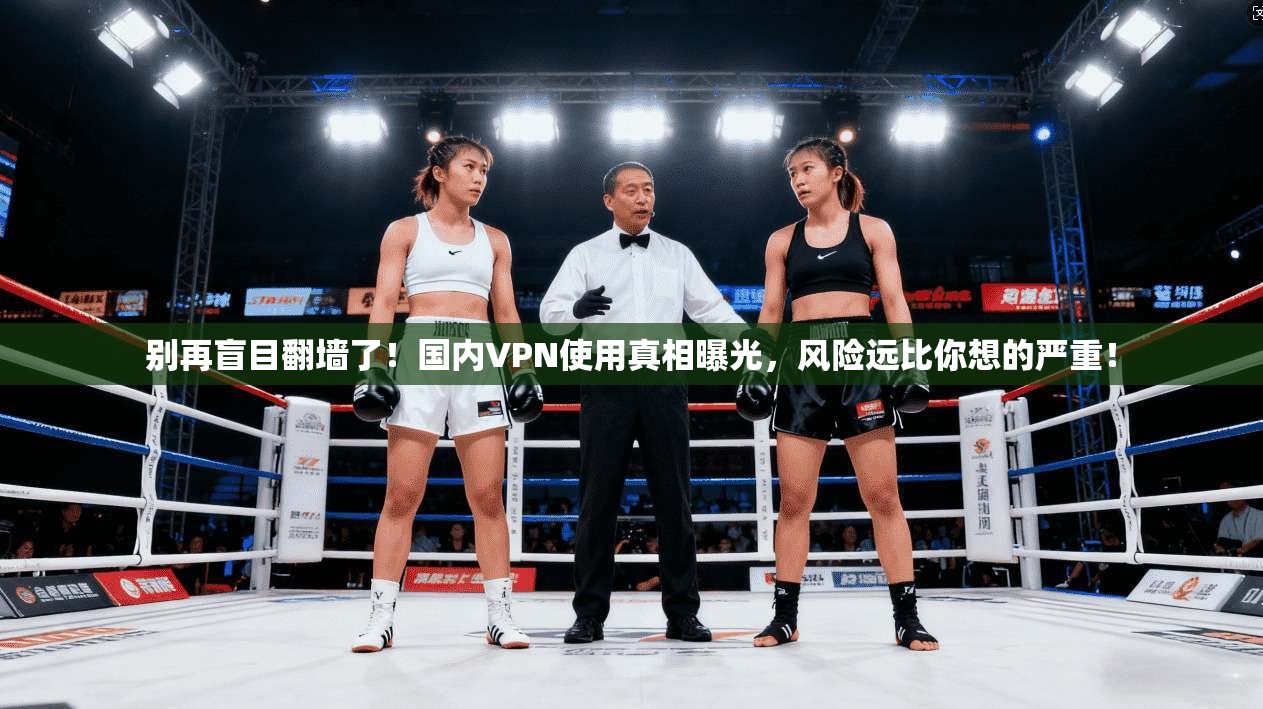 别再盲目翻墙了!国内VPN使用真相曝光,风险远比你想的严重!