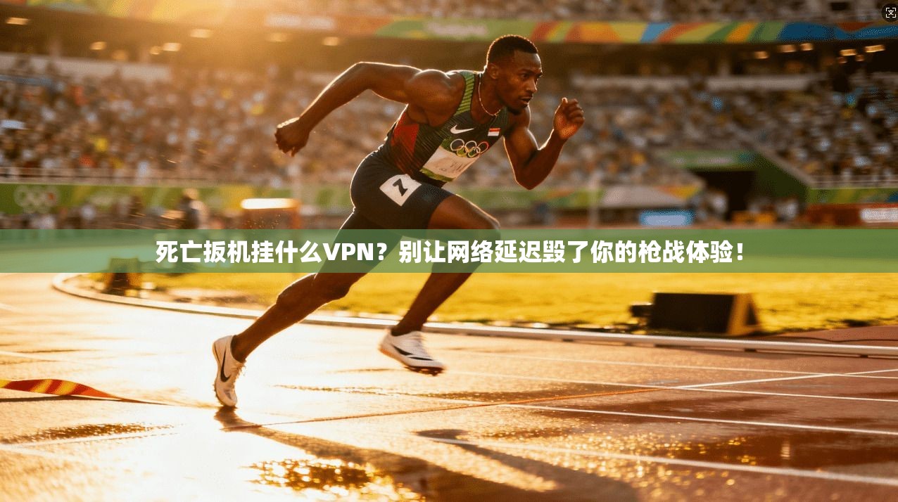 死亡扳机挂什么VPN？别让网络延迟毁了你的枪战体验！