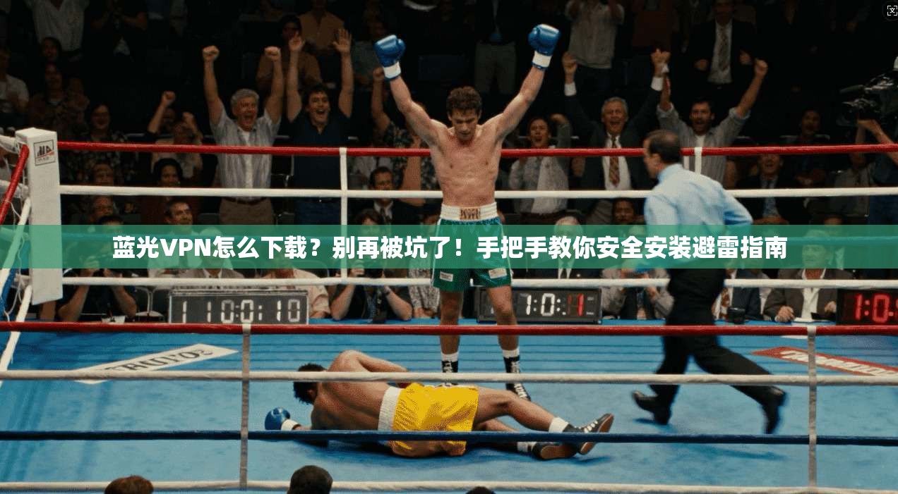 蓝光VPN怎么下载？别再被坑了！手把手教你安全安装避雷指南