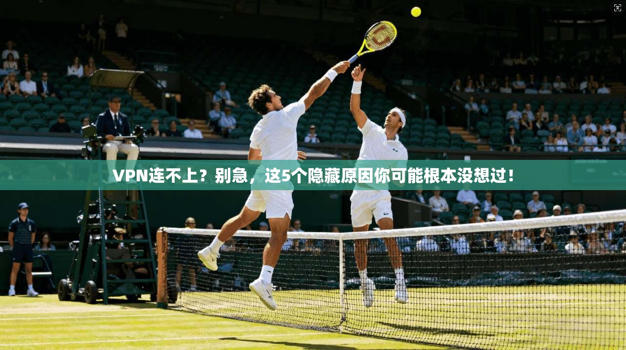 VPN连不上？别急，这5个隐藏原因你可能根本没想过！