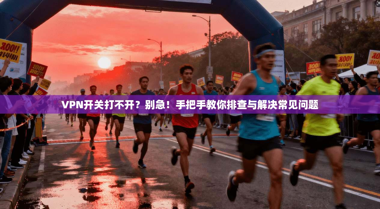VPN开关打不开？别急！手把手教你排查与解决常见问题