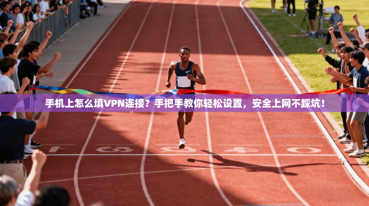 手机上怎么填VPN连接？手把手教你轻松设置，安全上网不踩坑！