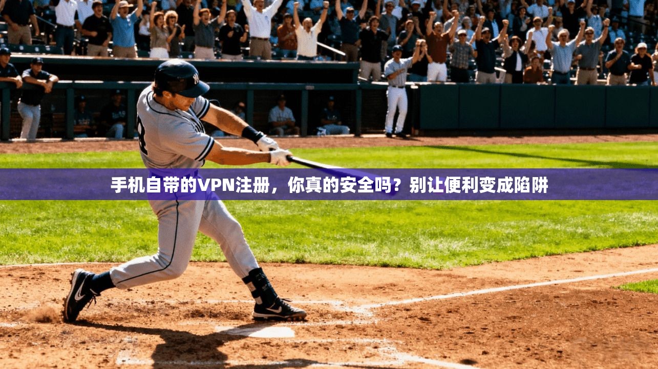 手机自带的VPN注册，你真的安全吗？别让便利变成陷阱