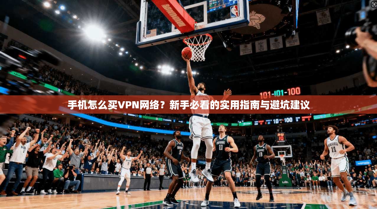 手机怎么买VPN网络？新手必看的实用指南与避坑建议