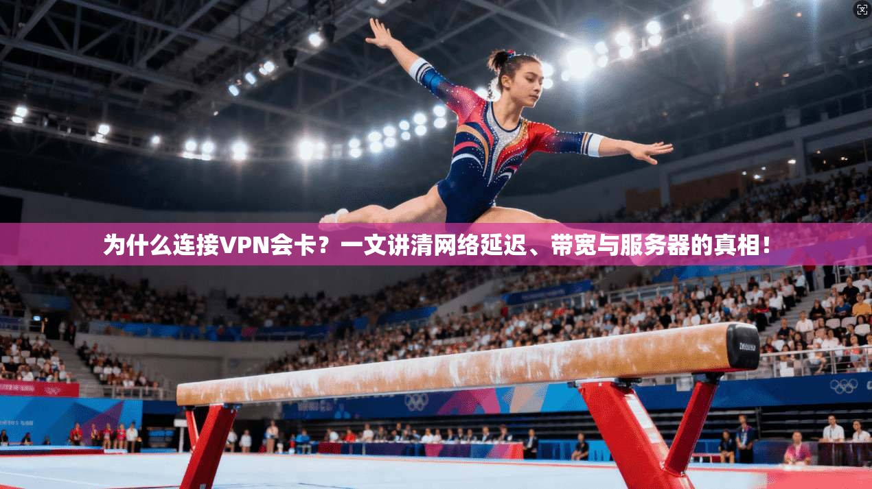 为什么连接VPN会卡？一文讲清网络延迟、带宽与服务器的真相！