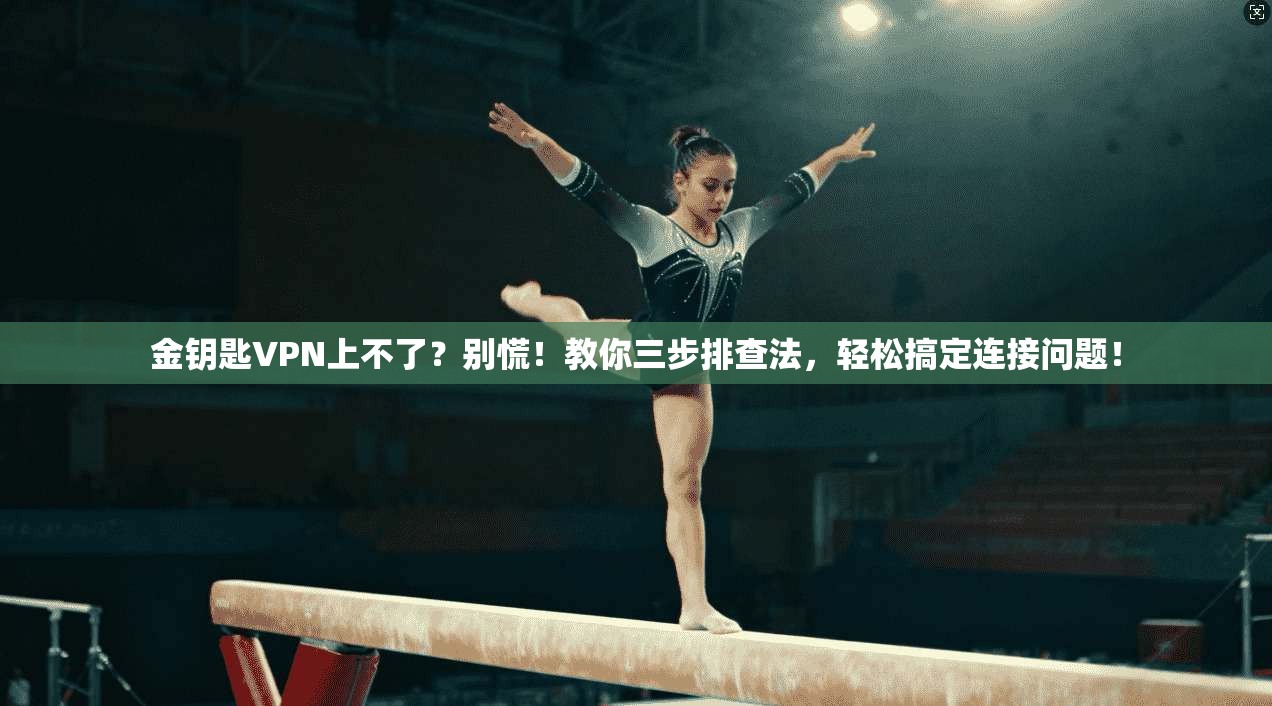 金钥匙VPN上不了？别慌！教你三步排查法，轻松搞定连接问题！