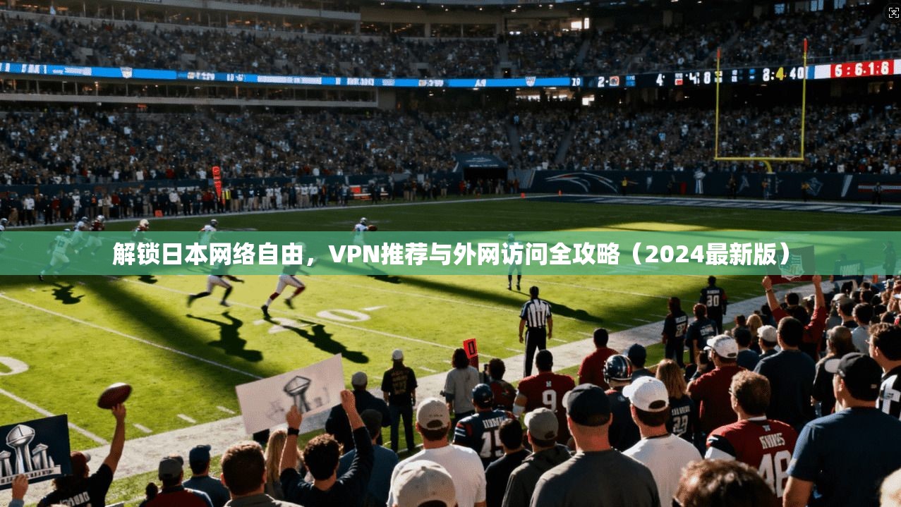 解锁日本网络自由,VPN推荐与外网访问全攻略(2024最新版)