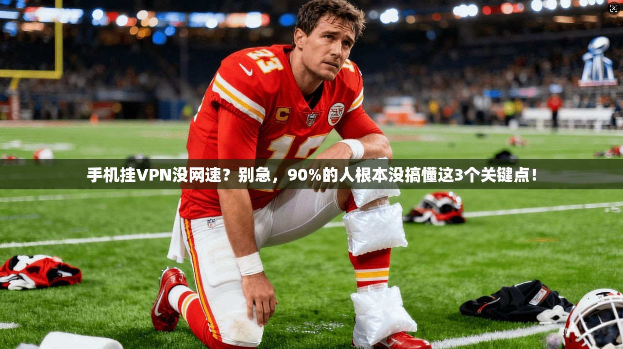 手机挂VPN没网速？别急，90%的人根本没搞懂这3个关键点！