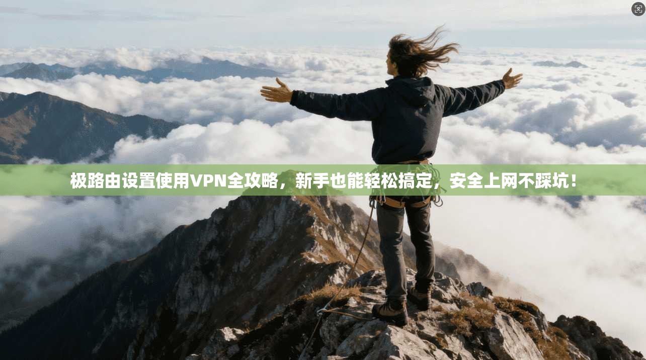 极路由设置使用VPN全攻略,新手也能轻松搞定,安全上网不踩坑!