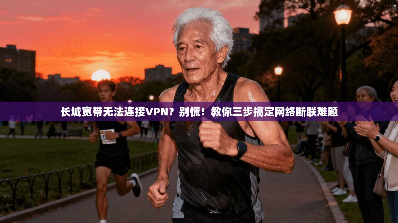 长城宽带无法连接VPN？别慌！教你三步搞定网络断联难题