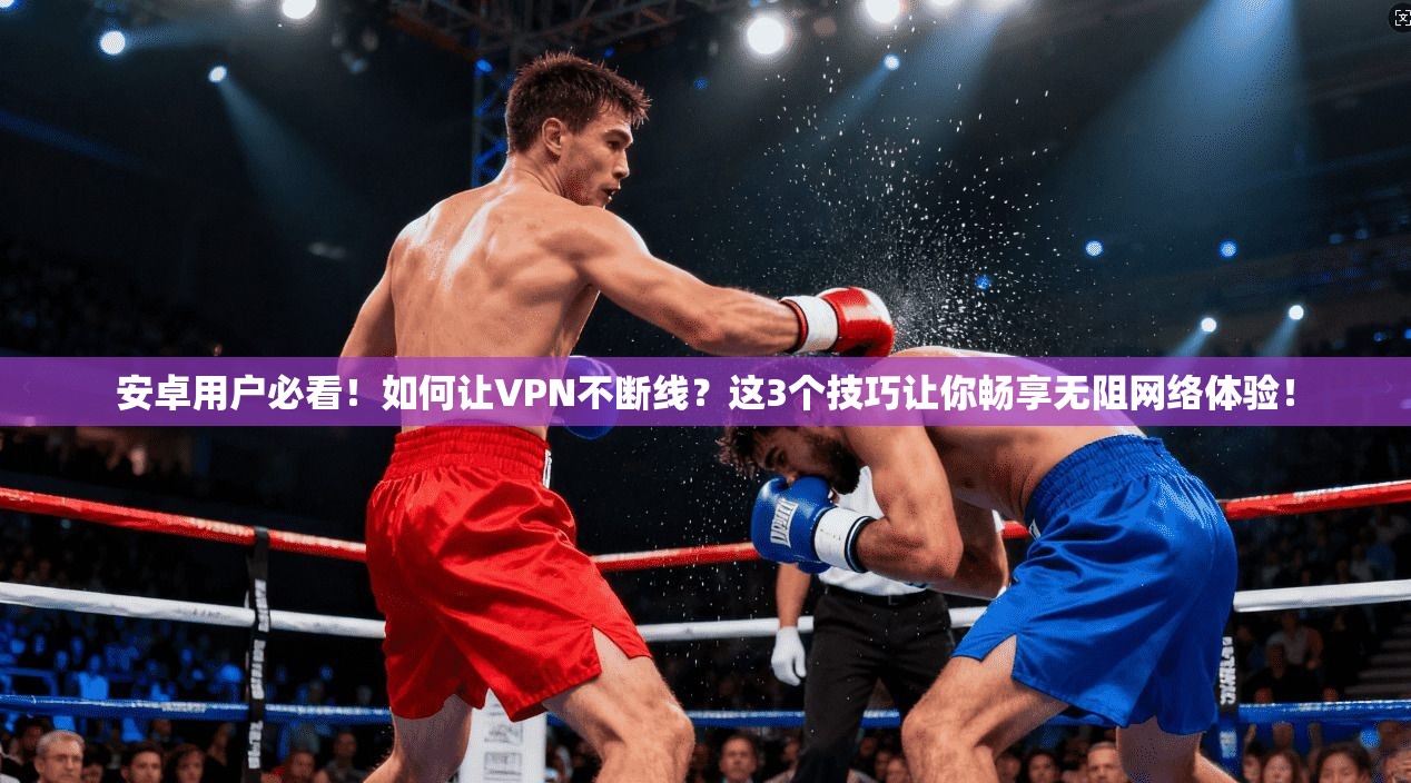 安卓用户必看！如何让VPN不断线？这3个技巧让你畅享无阻网络体验！