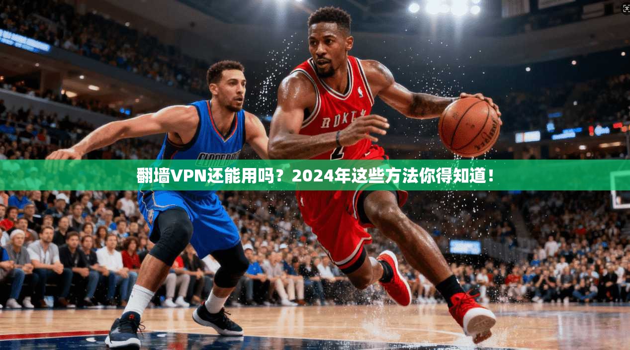 翻墙VPN还能用吗？2024年这些方法你得知道！
