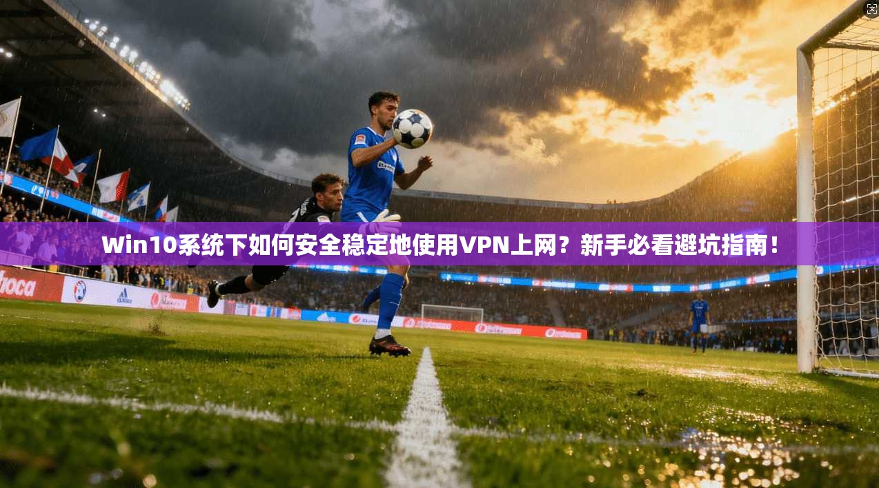 Win10系统下如何安全稳定地使用VPN上网？新手必看避坑指南！