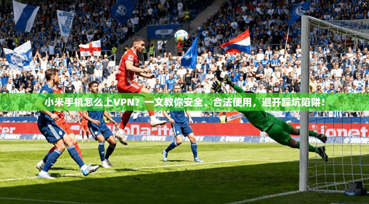 小米手机怎么上VPN？一文教你安全、合法使用，避开踩坑陷阱！