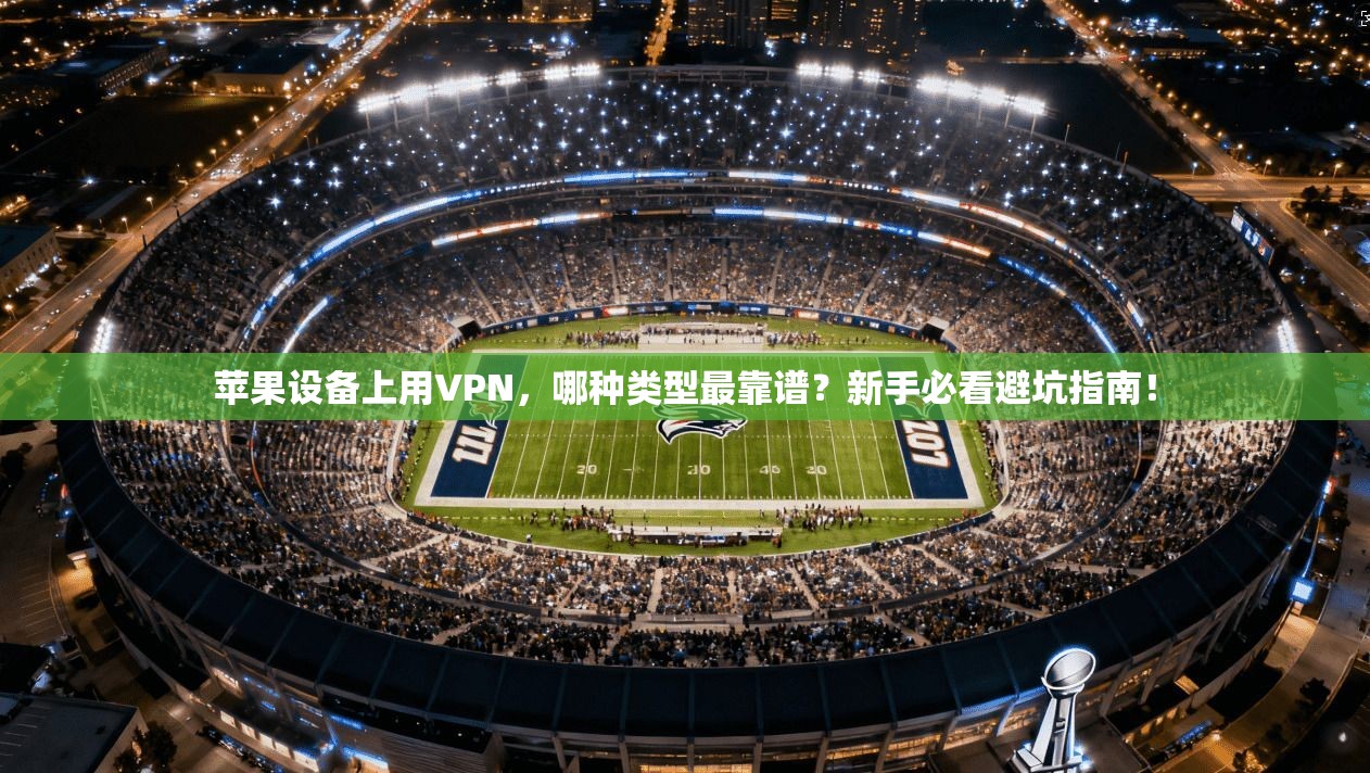 苹果设备上用VPN,哪种类型最靠谱?新手必看避坑指南!