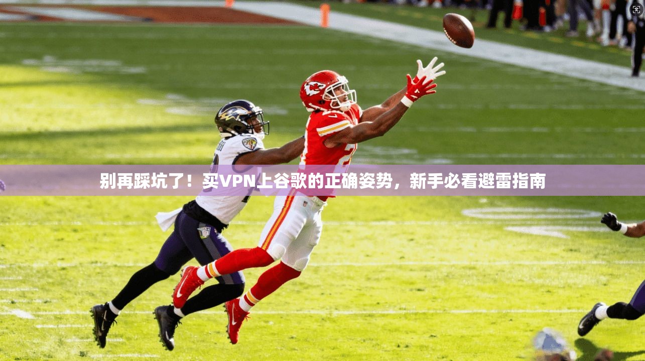 别再踩坑了!买VPN上谷歌的正确姿势,新手必看避雷指南