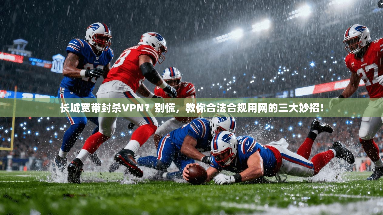长城宽带封杀VPN？别慌，教你合法合规用网的三大妙招！