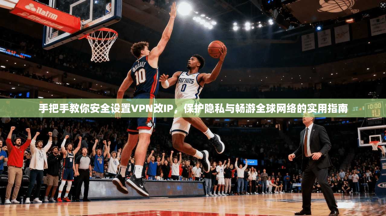 手把手教你安全设置VPN改IP,保护隐私与畅游全球网络的实用指南