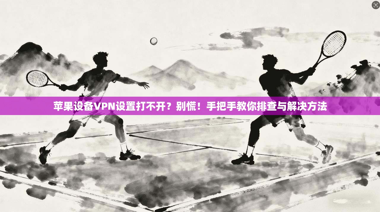 苹果设备VPN设置打不开？别慌！手把手教你排查与解决方法