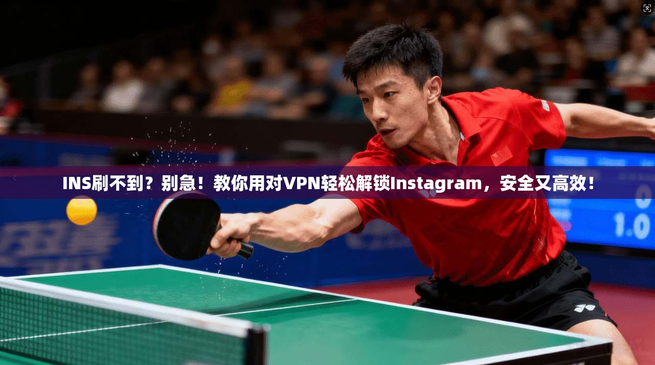 INS刷不到？别急！教你用对VPN轻松解锁Instagram，安全又高效！