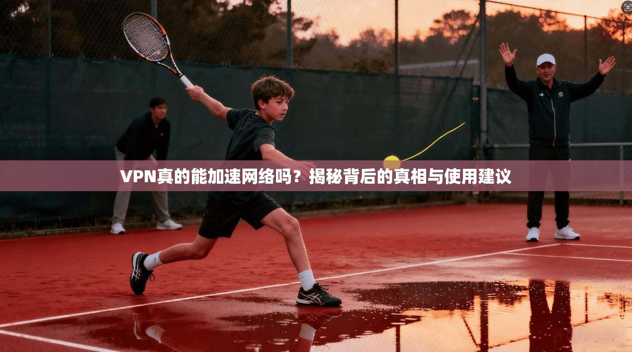 VPN真的能加速网络吗?揭秘背后的真相与使用建议