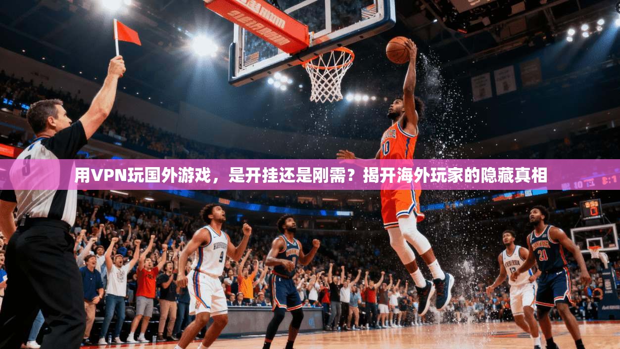 用VPN玩国外游戏,是开挂还是刚需?揭开海外玩家的隐藏真相