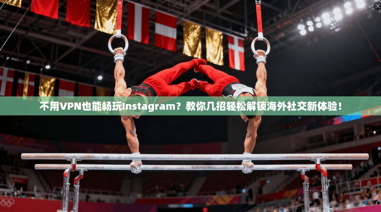 不用VPN也能畅玩Instagram？教你几招轻松解锁海外社交新体验！