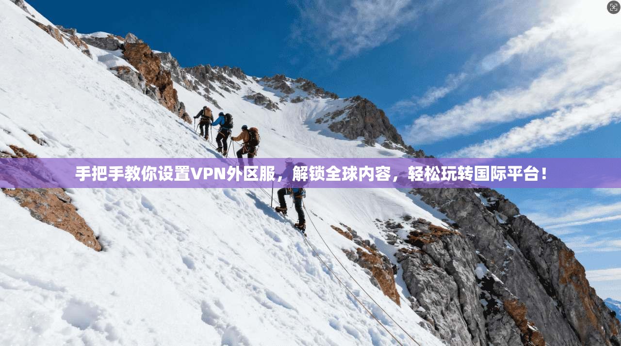 手把手教你设置VPN外区服，解锁全球内容，轻松玩转国际平台！