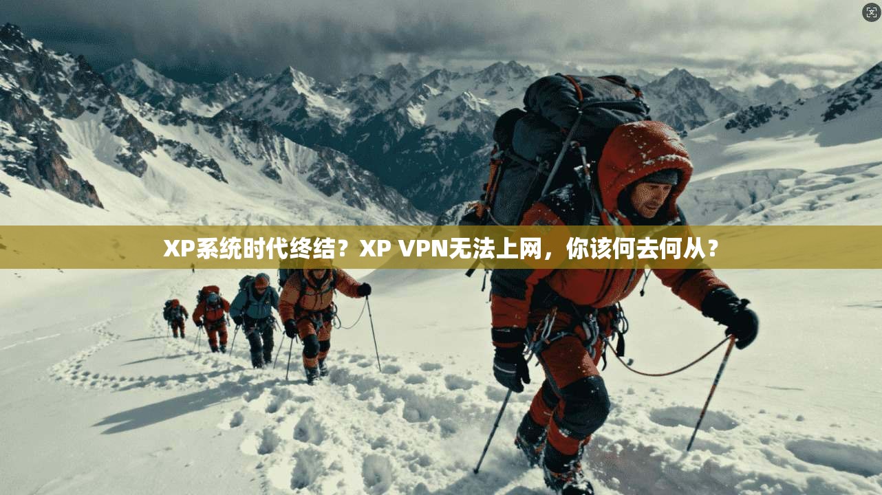 XP系统时代终结？XP VPN无法上网，你该何去何从？